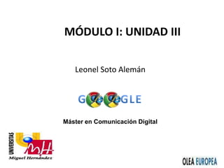 Máster en Comunicación Digital
MÓDULO I: UNIDAD III
Leonel Soto Alemán
 