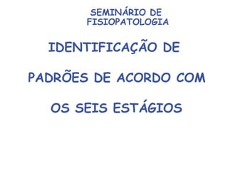 SEMINÁRIO DE
FISIOPATOLOGIA
IDENTIFICAÇÃO DE
PADRÕES DE ACORDO COM
OS SEIS ESTÁGIOS	
  
 