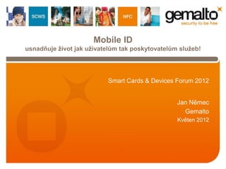 Mobile ID
usnadňuje život jak uživatelům tak poskytovatelům služeb!




                          Smart Cards & Devices Forum 2012


                                                 Jan Němec
                                                   Gemalto
                                                 Květen 2012
 