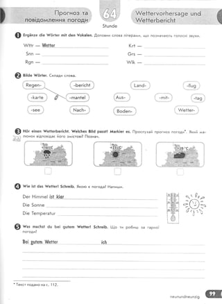 [1.#,Фтн]о"*,:.!!нд
:::_::::::1. ,,.].1:.:.':::;! - .::::' : .::::: :::.
,. .. .:::,:,::,,,,, : ,:. :
..,,',::.
...1,.,Ё,ов1д9м,л:е.н ня ..,погоди
А/е*1е гуог}{ еРза 9 е ш А6
#.е11ёгБе*';ёБ}, .,.....
1://.1 !,:
|$/а:,-.1:.:1--1:.:..;11!:1,1|:|:||:1:1::
51цп6е
$ гг9Ёп:е 6!е {{6г1ег п|1 ёеп !о]<а!еп. ,[,оповни слова л!терами, що познача!.оть голосн| звуки'
(г1
-
&11г
5пп
Р9п
}!Р-||ег
6гз
и/!и
@ в::ае {,6г1ег' €клади слова.
Ре9еп- '}.'
.,, 
-[аг{е
'.
л -гпап1е! ,
_5ее
@ но, е1пеп *|/е!1егБег!с!т1. {,е]с}тез 8!!ё разз1! йаг]<|ег ез. [1рослухай прогноз погоди*. 9кий ьда-
л}онок в!дпов!дас його заи!стов1? [1означ.
';1
-Бег!сБ1 . ]-апё-
"',.,:11.,..,
'
.,'.;,|аз
&е1{еь .;
1Ацз- ;;
! 8о6еп-!:," .. --,,-.... ., ,- .
- гп !1-
'.,-- 1
(1€0
 Рра
;-9з
6/а1ь
0'
@ ш"з пасБз1 ёц Бе! 9ш1егп }/е11ег! 5с}:ге1Б. !-.|_{о ти ро6игш за гарно'[
погоди?
89[ 3шгеп ..$!е$ег [с}:
#:0:"с;:аР;
;;'..;, :!1 1 1:.!1:::111]14::|!.!.
@ мг;е ]з1 6аз ме|1ег! 5с]тге1Б. 9кого е погода3 Р!апигци.
}ег Ё!гпгпе! !9{ &{9г
!!е 5оппе
9!е 1егпрега1цг
-
1екст подано на с. ] 12.
пешпшпёпешп:!9
 
