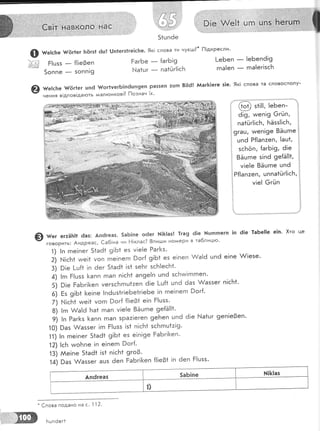 @ н.:.ь" {{(!г1ег }:?1тэ! 6ш! [)п1егз!ге!с|те. 9к! слова ти нуегш?* [1!дкресли'
Р!цзз _ {!!е0еп
5оппе _ 5опп!9
ЁагБе _ {агБ!9
}'.!а1цг _ па10г!!сБ
[-е6еп _ !еБеп619
гпа!еп _ гпа!ег!зсБ
@ ш.:.ь".1#ёг1ег цп6 [ог1уетБ|п6шп9еп ра55еп:цп 81!6! йаг&!еге з|е' 9к! слова та словосполу-
чення в!дпов!да|оть малгонков|3 [''!означ 1х'
1' @ з1!!!, !еБеп- '!
, а!9, тмеп!9 6гйп, :
, па1Ёг!!с}':, [ёзз!|сБ, |
:9'",, тмеп!9е 8Ёцгпе ]
1 цпё Р{!апаеп' !аш1, !
] зсБёп, {агБ!9, 6!е |
: ва,*. з!п6 9е{Ё!!*, !
! у|е!е 8Ёцгпе цпё !:,...
]Р{[ап:еп, цппа1йг1{сБ,,
1; {]
.;
| у!е| (эгцп ]
|!
$) у", егтЁ}т!1 ёаз: Ап6геаз, 5аБ1пе о6ег 1:1]|<!аз! !га9 6!е }{цгп:пегп !п 6!е 1аБе]!е е!п' !,то це
:
.'.',''ь: Андреас, €а6|на чи Ё!клас? 8пиьци но}у1ери в та6лицго'
'!) !п гпе!пег 5{а6{ 9!Б1 ез у1е!е Раг[<з'
2) Б!!сБ+ тме!1 уоп й.!'-* 9ог{ 9!Б1 ез е!пеп &а16 шп6 е!пе А/!езе'
3) 9!е 1-ц{+ !п 6ег 51аё1 !з1 зеБг зсБ!ес}'т1'
{) !гп Р!шзз }<апп гпап п!с[1 ап9е!п цпё зсБтм!гпгпеп'
э! о;е РаБг![еп уегзсБгпц1:еп 6!е 1_ш{1 шп6 6аз &аззег п!сБ1.
о| вз 9|Б1 }<е!пе !п6цз|г!еБе1г!еБе !п гпе!пегп 9ог['
7) |'.{!с!'':+ тме!1 уогп Рог{ {!!е91 е!п Ё!цзз'
8) !гп 9/а16 Ба1 гпап у!е!е 8ёцгпе 9е[Ё!!1'
я! :п Раг[з }<апп гпап зраа!егеп 9еБеп цпё ё1е Б!а1цг 9еп!е3еп.
10) 9аз ,!аззег 1гп Р!цзз |з* п|сБ1 зсБгпш1:!9'
11) !п гпе!пег 51аё* 9!Б1 ез е!п!9е ЁаБг![<еп'
12) [сБ чмо}':пе !п е|пеп 9ог{'
13) ААе!пе 51аё1 !з1 п!сБ1 9го3.
14) 9аз {аззег ацз 6еп ЁаБг1[еп {!!е01 !п ёеп Ё!цзз'
*
€лова подано на с. '! '1
2.
Бцп6ег1
 