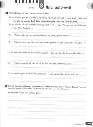 ш
!]]!]]!-
!-е[1!оп ж [,{с|цг цп4 0пше1|
-'{
4 зс1тге|Б 91а!о9е тп]1 ёепп. Бапи;.ди д1алоги з ёепп.
- &агцгп 9!6{ ез !п ецгег 51аё1 [е!пе !п6шз1г!еБе1г|еБе? _ (6!е 51аё1, [!е!п зе!п)
_ А/агцгп !з1 ёаз А/е|1ег !гп Ё[цзз п!сБ1 ге!п? _ (ёаз &аззег ашз 6еп РаБг|[еп,
!п 6еп Ё|цзз {!!е9еп) -+ ......
_ А/агцгп 9!Б1 ез Б!ег ииеп!9е 8Ёцгпе? _ (гпап, 9е{Ё!!* Ба5еп) -) -..-''''' ''*-
_ А/агцгп 1<апп гпап !'т!ег п!сБ1 зра:!егеп 9еБеп?
- (ё!; ;;';, ;:;; ;";.
'",": -
5) _ А/агцгп гпасБ1 !Бг о{1 А/ап6егцп9еп?
- (ез, 9ш1 ;; ;; ;.;;;;;.;;';;;; ;
,) : ;;;;; ;;;";;; ;" ;;.; ;:;; _ ;;,;;;;,-;;;;;;;; ;;,;;
7) _ А/агцгп ,"'' ]]]
';;";;;'";;,;;;
_ ;;];.";;;:;;-,-;:;;; ;;,;' -
3)
4)
@ з;"ь 6!г 6аз 8|!ё !п :.)ьшп9 2 (!-е}:гБшс}:) ап. }тг{6с}:1ез1 6ц }:|ег !еБеп! {агцгп! 5с]тге|Б. Розглянь
мал!онок впРави 2 п!друнника. 1и хот!лося 6 то6! тут >кити? 9оаиу? Ёапигди.
!сБ гпёсБ1е (п!сБ*) Б!ег !е6еп, ёепп
Бцп6ег16ге! щ
 