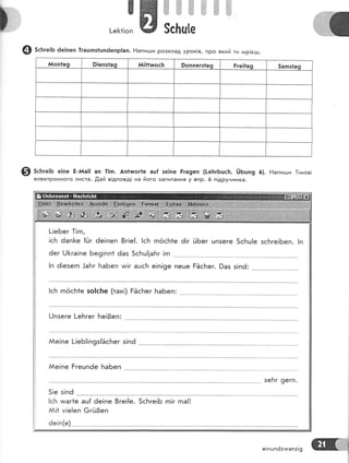 жж*# #
1-е|<1!оп ж 5с[ц]е
зсьге|Б ёе!пеп }гацпз1шп6епр|ап' Ёапиьши Розклад урок!в, про який ти лар!еьш.
йоп1а9 9!епз1ао }у{!11ъцос1': 9оппегз|ао Ёге|1а9 5апэ1а9
Ф 5сБге;ь е!пе Ё-йа|] ап 1!п. Ап1ъцог1е аш{ зе]пе Рга9еп (!еБгБшс1':, с)ьшп9 6}. Ёапигши ]!л.цов!
електРонного листа. ,[,ай в!дпов|д! на його запитання у впР' 6 п!друнника.
[-!еБег 1!гп,
!с[ 6ап[е {йг 6е!пеп 8г!е{. !сБ гпёс}п1е ё!г ЁБег цп5еге 5сБц!е зсБге!Беп. !п
!п ё!езегп .!аБг 1"таБеп иг!г ацсБ е!п!9е пеце РёсБег. )аз з!пё:
!сБ гпосБ1е зо!с]те (так!) БЁсБег БаБеп:
[.|пзеге !-еБгег Бе!3еп:
йе!пе [-!еБ!!поз{ЁсБег з!пё
ААе!пе Ёгецп6е БаБеп
зеБг оегп
5!е з!пё
[сБ ииаг1е ац{ 6е!пе 8ге!{е
й!1 у|е!еп 6гй3еп
ёе!п(е)
5сБге!Б гп!г гпа!!
е1пшпё:тмап:!9
 