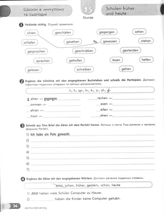 ш;";; ъ'}.1"т|ьй,
,та,.с,ього,{Р!| ,. ,.,' . '
'/'.:, 1
51ц
*-
;
зеБеп ]
...,...,...,.....,....',.].
1 з1еБеп
']!:',,,*,,,,".','*,**.,.
_.1!.+д'.{'.|||
т]!{?
'1. [езеп |!
1'!я1я]}я{(+9: 'ц':|
| Бе!{еп :п
1,,я:,1:-1,,,,,1'
в
@ вг9Ёп:е ё!е 5Ё1:е п]| 6еп ап9е9еБепеп $['6г!егп. .!,оповни Речення подани!{и словами.
1)
7'
-)е+з!-1сБоп, {г(.:Бег, 9е51егп, зсБоп, 1'те_у.1е
]е|а1 БаБеп у!е!е 5с[тц1ег €огпрш1ег :ц !{ацзе.
БаБеп ё!е (!пёег [е!пе €огпрш1ег 9еБа51'
@ тегБ!пёе г!с}:||9. 3'сднай пРавильно'
@ Ёт9нпте 6]е |п{!п!1!уе. п!1 ёеп ап9е9еБепеп 8шс1тз-1аБеп цпё зс[ге]Б 6!е Раг1!:!р!еп. .0'оповни
- |нф!н!тиви подани^^и л!тералаи та напи!-|-,и д!€пРик^^етники'
1:
5сБге;ь ацз 1!пз 8г1е{ 6!е 51|1те п!1 6еп Рег!е]<! }:егацз. 8ипици з листа [!лаа ренення з часово}о
форлаого Рег|е[1.
1) |с_}: }:с}е е{п го|о 8епссьЁ.
2)
3)
4)
5)
6)
7)
огпгпеп
-
зесБзопё:ииап:!9
 