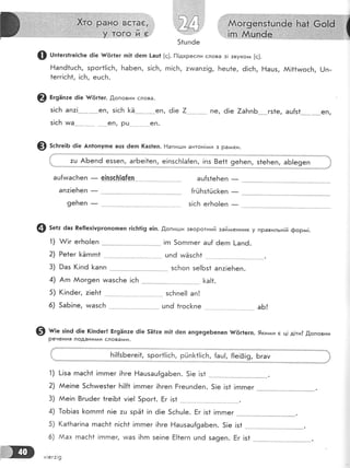 @ шп+егзгге|с[:е 6!е {{ёг1ег п!1 6егп |-аш| [9]. [1!дкресли слова з! звукоги [9].
Ёап61шсБ, зрог1!!сБ, Ба6еп, з!сБ, гп!сБ, 7у,!ап71э, Беш1е, ё!с[, Ёашз, АА[11чмосБ, [-!п-
1егг!с1т1, !с}'т, ешсБ.
@ вг9ап:е 0!е {/<5г1ег. .0,оповни слова.
з!сБ ап:!
з!с[ ила
0 5с}:ге;ь 6|е Ап|опугпе ацз ёеп (аз1еп. !{апигши антон!дди з ра^^ки.
еп, з!сБ [Ё'"--.--.._-.-еп, ё1е 7....-.*'...^__.....' [€, ё!е 7аБп6***-..г51е, ац{з1
............€[, Рц ' еп.
*-_€['
:ц АБепё е55еп, аг6е!1еп, е!пзсБ!а{еп, !пз 8е11 9еьеп, з1еБеп, аБ!е9еп
ац[чмасБеп _ е!пзс}:[с[еп ац[з1еБеп
-
9аз (|п6 [апп 5сьоп зе!Бз1 ап:!еБеп.
(!пёег, :!еБ1 зсБпе!! ап!
а6!
@ ш:" з!пё 6!е (!п6ег! Бг9Ёпте 6!е 5ё1ае п]1 ёеп ап9е9е6епеп [!5г1егп. 9ки:*и е ц! д!ти? .0,оповни
Речення подани/у1и слова^^и.
],'. Б|!{зБеге!1, зрог1!|с[.т, рйп[1!!сБ, {аш!, {!е!3!9, Бгат 
!-!за гпас]'т1 !гпгпег !Бге Ёацзаш{9аБеп. 5!е !з1
Ае!пе 5сБчмез1ег Б!!{1 !гпгпег !1тгеп Ёгецп6еп.
1)
2)
3)
4)
5)
6)
5!е !з1 !гпгпег
@ з"*. ёаз Ре{!ех]ургопо|пеп г!с!т1|9 е!п. ,[опипши зворотний зайгиенник у правильн!й форь+!.
1)
2)
3)
4)
5)
6)
м!ег:!9
 