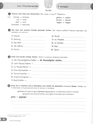 э },'/ ц|
|'-';/ ь|1 в |
{--]:ь/:
51цп6е
А,н*щё. 'Ё,Б]ё.Ё#ё #$##*
Ё
9еБеп _ зеБеп
!егпеп _ !еБгеп
!е9еп _ |!е9еп
@ ш"з ]<апп пап гпас1теп! 5сБге!5 раззепёе [ег6еп. [-1-{о мо>кна ро6ити| Ёапигди д!еслова, що
п!дходять за з^^!сто^^.
1) (!ам!ег
2) 7е1|оп9
3) ёаз 8е11
4) ё!е 7ЁБпе
5) [епп!з
@ г;'ае цп6 зсБге!Б г|с|т1!9е !егБеп. 3найти та запи!-ци правильн! д!еслова'
1
) ё !е Ё а ш за ш{9а Бе п/ Б е !{е п
-
(!е-.
"!!сц'5_сц{8сь9п . п99ь'еп_
2) пасБ Ёашзе/Ба6
3) аш [{ашзе/[аБгеп
-
4) Ёгешпёе/зр!е!еп
-
5) }епп|з/гпас['теп
6) 0п1егг|сБ1/9е['теп _
7) Раё/!ге{{еп
-
@ 1;1а"
Б|ег 6 |п{!п!1|уе цп6 6 Раг|!т1р!еп цпё зс}тге!Б з!е раагтше!зе (попарно) }:егашз' 3найди тут
6 !нф!н!тив!в та 6 д!еприкгиетник!в та запи!].]и |х попарно.
*
€лова подано на с. ] 1 1.
:и:е|ш п6м!ег:!9
$ ш":сьез #ог1 }:с|гз| 6ц! 0п1егз!ге1сБ' 9ке слово ти нуегш?* |-1!дкресли.
€=]] 5сБц!е
!сБ
ё!сБ
[огпгпеп
- 5сБцБе
-
гп!сБ
-
з!сБ
-
}<5гпгпеп
 