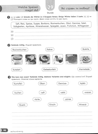 [з], [а] оёе; [|]! 5с}:ге!Б 6!е {,ёг1ег !п 3 €гшрреп !':егаця. Ё!п!9е {{!5г1ег [:а6еп 2 !ац1е. [з], [а] ни
[|]? Розпод!ли слова на тРи гРупи. ,0,еяк! слова г*|стять по два звуки'
5а{1, Ре!з, 5ре!зе, 5шрре, 8опБопз, Роз!пеп]<цс['теп, ФБз1, 6егпйзе, 5а!а1, |
5й0!9[е!1еп, Арг|[озе, АА!пега[ма55ег, 5р!е9е!е|, е55еп, ЁгйБз1Ёс}<, АА[11а9ез.зеп
_.,,;[
[з]:
[т1:
гг1.
@ тегБ|пёе г|с1':1!9. 3'сднай правильно.
|.Роз!пеп&,.ь"1;
."
(о1е!е11 } { 6е!ее[оп{е[+ } ААаггпе!аёе
@ тт"' ]<апп тпап еззеп.! |егБ|пёе.г!с1т1!9. }у{е1тгеге !аг|ап1еп з!п6 тпё'9!!с]т. |-.|_1о
^^о}кна
]сти? 3'сднай
правильно. Ао>клив! к!лька вар!ант!в.
1. оБз+ } {,,6-еуЁзе" .,: .;,. дР{:|:(аг1о{{е!-
{ -1<цс[еп -за!а1
{"-1
-оЁгее
'|:
! .'.
{ (!гзсБ- ,}'{4'!"ц1!}!|ц{{;{{{ ]з1}}:+]'
АА!пега!-
! зесБзшпём!ег:|9
 