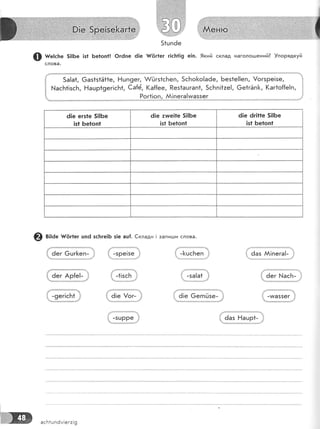 51цпёе
ф ш":.ь" 5!]Бе !з1 Бе1оп1! @г6пе 6!е {{(!г1ег г!с!т119 е!п. 9кий склад нагологдений] !порядкуй
слова.
{' 5а!а1, 6аз1з1511е, !'{шп9ег, &0гз1сБеп, 5сБо}<о!а6е, Без1е!!еп, !огзре!зе, ;
Ё шась+!зс[, Ёашр19ег|сБ1, €а{ё, (а[{ее, Рез1ацгап|, 5сБп!1:е!, 6е1гЁп[, (аг1о{{е!п, 1
{' Рог*!оп, АА!пега!чмаззег . .'],
6!е егз!е 5!!Бе
]з1 Бе1оп1
ё!е :тше!!е 5||Бе
!з1 Бе1оп1
ё!е ёг!11е 5|!Бе
|з1 Бе1оп!
@ в;:ае #{!г1ег цп6 зс|тге]6 з!е ац[. €клади ! запицди слова.
ёег @цг[еп_
6ег Ар{е!-
[:
,!!, !, -]<цсБеп ,
'{." ё!е 6егпЁзе-
6аз й|пега!-
-ма55ег :
Ё _1;з9.|..,' ,,,'-за.|а_+. -,. 1,,.а_1г
[а1|; .
!
]!.!!!$!1||!1:з:,,*,':.]-!]]|в! }1
|,-*9;';с!+
"! '
асБ}шпём!егз!9
 