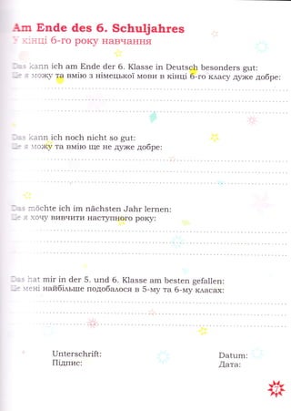 Ап Бпёе 6ез 6. $с1пц1]а1пгев
_._ пнц| б-го ро1у навчання
]а: хаг:п |сБ агп Бп4е 6ег 6. 10аззе 1п Рец1зс}: Безоп6егв 3ш{:
_! ; 1ох$/ та вшт|то з н|млецько[ ]иови в к|нц! 6-го к^асу А)оке добре:
];а-. хапп |с}: пос}: п{с1т| зо 3ш|:
-1е
.: 1ох$/ та вшт|то ш{е не дгл(е добре:
]д": тпёс}:1е |сБ |гп пёс}:з1еп ..}аБг 1егпеп:
-:е
я хочу вивчити наступного роч/:
-;:"з }та1 гп|г |п 6ег 5. цп6 б. 1(азве а1п Бев1еп 3е[а11еп:
-д:
:.:ен1 найбйь1пе подобадося в 5-шту та 6-ш:у к^асах:
1-}п{егвс}:г|Ё:
|[!дпис:
0а[цгп:
Аата:.
 