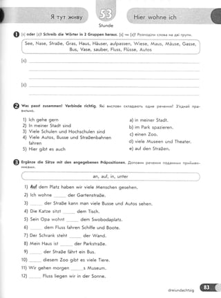 '..,,,,;,'':.
.,,,'1,. ., ., .' ' .,,' .., . .
Ё.!ёг игонпё ]ёь
Ф ь; оёег [а]! 5с]тге]Б 6|е }/6г!ег |п 2 6гшрреп !тегацз. [з] ни [;]3 Розпод!ли слова на дв! групи.
6газ, !-{ашз, ЁЁшзег,
8шз, !азе, зашБег,
аш{раззеп, &!езе, Аашз, ААЁшзе, 6азэе,
Ё!шзз, Ё!йззе, Ац1оз
[з]:
[а1:
@ ш"з разз1 :шзаппеп! !ег6]пёе г|с[т!!9. 9к1 вислови склада!оть одне Речення? 3'еднай пра-
вильно'
1) |с}-т 9еБе 9егп
2) |п гпе!пег 51а61 з!п6
3) !!е!е 5сБц!еп цп6 Ёос[зс!'тц|еп з!пё
4) !!е!е Аш1оз, 8цззе цп6 51га0епБа1':пеп
{аБгеп
5) Ё|ег 9!61 ез ашсБ
0 Б'9н''е 6!е 5Ё1:е п]1 6еп ап9е9еБепеп РгЁроз|1!опеп. .0,оповни речення поданими прийлаен-
1)
2)
3)
4)
5)
6)
7)
8)
')
10)
11)
12)
а) !п гпе!пег 5{аё1.
Б) |гп Раг[ зра:!егеп.
с) е!пеп 7оо.
ё) м!е!е йцзееп цпё ]}.теа1ег.
е) аш{ 6еп 51га0еп.
6ге!шпёасБ1т!9
 