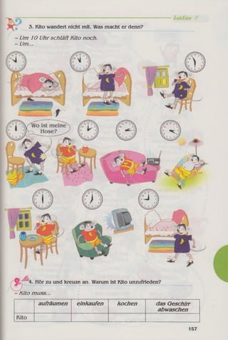 K i 3. Kito wandert nicht mit. Was macht er denn?
- Um 10 Uhr schläft Kito noch.
- Um...
A H Hör zu und kreuze an. Warum ist Kito unzufrieden?
-K ito muss...
aufräumen einkaufen kochen das Geschirr
abwaschen
Kito
157
 
