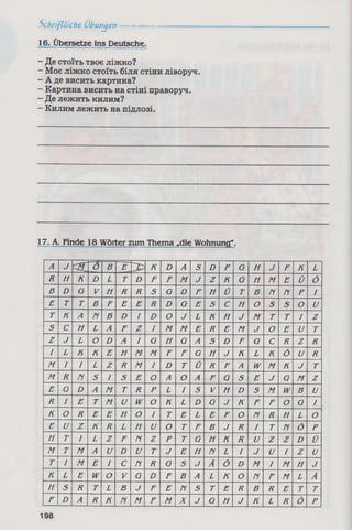 16. Übersetze ins Deutsche.
- Де стоїть твоє ліжко?
- Моє ліжко стоїть біля стіни ліворуч.
- А де висить картина?
- Картина висить на стіні праворуч.
- Де лежить килим?
- Килим лежить на підлозі.
Schriftliche Übungen --- -------
17. A. finde 18Wörter zum Thema .die Wohnung*.
А J О В Е к D А S D F О Н J F К L
R H к D L Т D F F М J Z К О Н м Е Ü Ö
В D о V И R R S О D F Н Ü Т В УУ УУ Р /
E T г В F Е Е R D О Е S с Н О 5 5 О и
T К А УУ В D I D О J L К н J М т Т I Z
S С Н L А F Z I М М Е R Е м J о Е и т
Z J L О D А I G н О А S D F О с R Z R
I L К К Е Н М М F F О fl J К L к Ö и R
M 1 I L Z R м I D Т Ü R F А W м К J Т
M R УУ S I S Е О А О А F О S Е J О м Z
E О D А м Т R р L I S V Н D S м W в и
R I Е Т м и W о К L D О J К F F О G I
К О R Е Е н О I Т Е L Е F О УУ R н L о
E и Z К R L н и О Т F В J R I Т УУ Ö р
H T I L Z F п Z Р Т О Н К R и Z Z D Ü
M Т М А и D и т J Е И УУ L I J и I Z и
T I м Е I С п R а S J А Ö D м I м И J
К L Е W о V G D F В А L К О УУ F м L А
M S R Т L В J F Е ГІ S т Е R В R Е Т т
F D А R К N м F м X J о Н J к L R Ö р
198
 