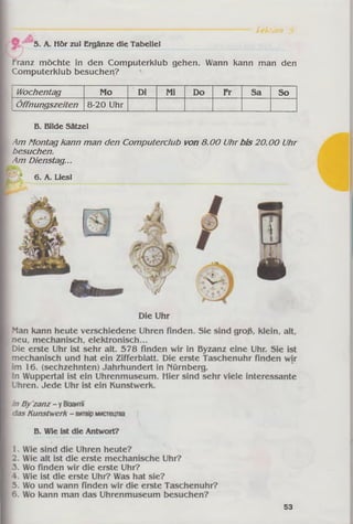 L-ekfion
Hör zul Ergänze die Tabelle!
Franz möchte in den Computerklub gehen. Wann kann man den
Computerklub besuchen?
Wochentag Mo Di Mi Do Fr Sa So
Öffnungszeiten 8-20 Uhr
B. Bilde Sätze!
Am Montag kann man den Computerclub von 8.00 Uhrbis 20.00 Uhr
besuchen.
Am Dienstag...
6. A. Lies!
53
 
