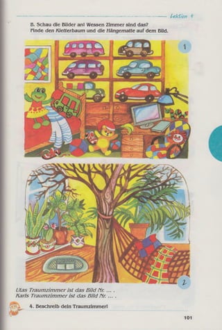 Utas Traumzimmerist das Bild Гіг. ... .
Karls Traumzimmerist das Bild Гіг. ....
4. Beschreib dein Traumzimmer!
101
B. Schau die Bilder an! Wessen Zimmer sind das?
Finde den Kletterbaum und die Hängematte auf dem Bild.
--------------------------------------- Lektion
 