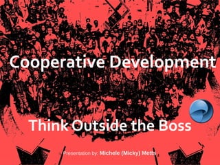 Agaric
Cooperative Development
Think Outside the Boss
Presentation by: Michele (Micky) Metts
 