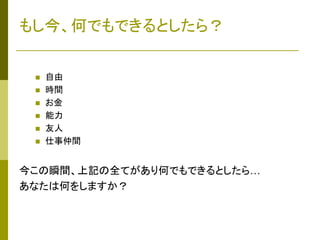 もし今、何でもできるとしたら？









自由
時間
お金
能力
友人
仕事仲間

今この瞬間、上記の全てがあり何でもできるとしたら…
あなたは何をしますか？

 