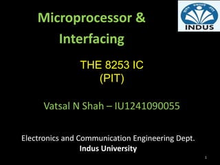 Microprocessor & 
Interfacing 
THE 8253 IC 
(PIT) 
Vatsal N Shah – IU1241090055 
Electronics and Communication Engineering Dept. 
Indus University 
1 
 