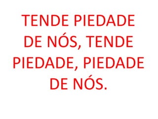 TENDE PIEDADE
 DE NÓS, TENDE
PIEDADE, PIEDADE
    DE NÓS.
 