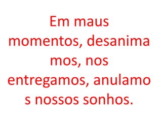 Em maus
momentos, desanima
      mos, nos
entregamos, anulamo
  s nossos sonhos.
 