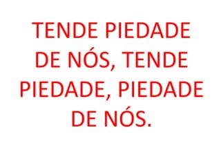 TENDE PIEDADE
 DE NÓS, TENDE
PIEDADE, PIEDADE
    DE NÓS.
 