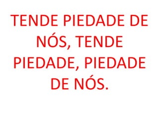TENDE PIEDADE DE
   NÓS, TENDE
PIEDADE, PIEDADE
    DE NÓS.
 