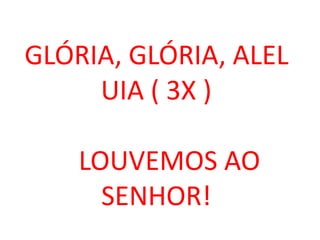 GLÓRIA, GLÓRIA, ALEL
     UIA ( 3X )

    LOUVEMOS AO
      SENHOR!
 