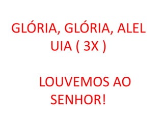 GLÓRIA, GLÓRIA, ALEL
     UIA ( 3X )

    LOUVEMOS AO
      SENHOR!
 
