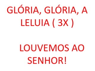 GLÓRIA, GLÓRIA, A
  LELUIA ( 3X )

  LOUVEMOS AO
    SENHOR!
 