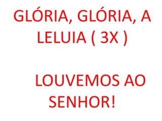 GLÓRIA, GLÓRIA, A
  LELUIA ( 3X )

  LOUVEMOS AO
    SENHOR!
 