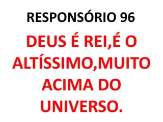 RESPONSÓRIO 96
 DEUS É REI,É O
ALTÍSSIMO,MUITO
    ACIMA DO
   UNIVERSO.
 