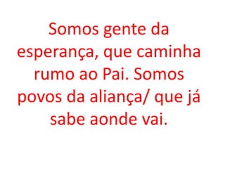 Somos gente da
esperança, que caminha
  rumo ao Pai. Somos
povos da aliança/ que já
    sabe aonde vai.
 