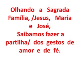 Olhando a Sagrada
 Família, /Jesus, Maria
         e José,
    Saibamos fazer a
partilha/ dos gestos de
     amor e de fé.
 