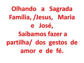 Olhando a Sagrada
 Família, /Jesus, Maria
         e José,
    Saibamos fazer a
partilha/ dos gestos de
     amor e de fé.
 