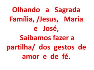 Olhando a Sagrada
 Família, /Jesus, Maria
         e José,
    Saibamos fazer a
partilha/ dos gestos de
     amor e de fé.
 
