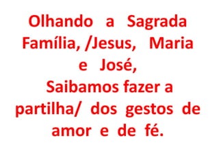 Olhando a Sagrada
 Família, /Jesus, Maria
         e José,
    Saibamos fazer a
partilha/ dos gestos de
     amor e de fé.
 