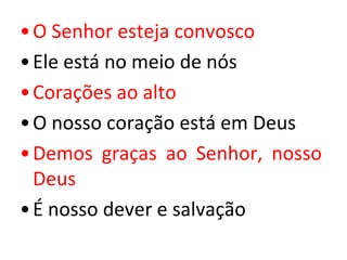 • O Senhor esteja convosco
• Ele está no meio de nós
• Corações ao alto
• O nosso coração está em Deus
• Demos graças ao Senhor, nosso
  Deus
• É nosso dever e salvação
 