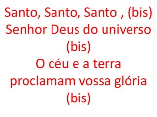 Santo, Santo, Santo , (bis)
Senhor Deus do universo
          (bis)
     O céu e a terra
 proclamam vossa glória
          (bis)
 