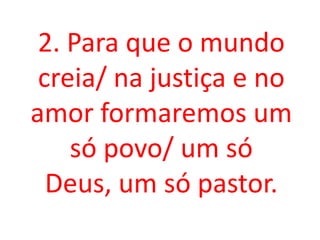 2. Para que o mundo
 creia/ na justiça e no
amor formaremos um
    só povo/ um só
  Deus, um só pastor.
 