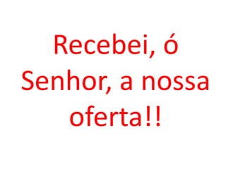 Recebei, ó
Senhor, a nossa
   oferta!!
 