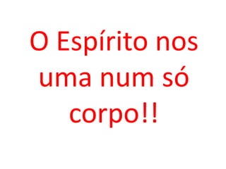 O Espírito nos
uma num só
   corpo!!
 
