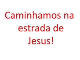 Caminhamos na
  estrada de
    Jesus!
 