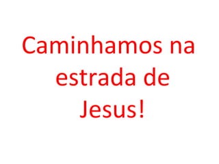 Caminhamos na
  estrada de
    Jesus!
 