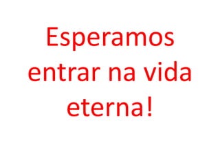 Esperamos
entrar na vida
   eterna!
 