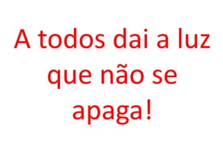 A todos dai a luz
   que não se
     apaga!
 