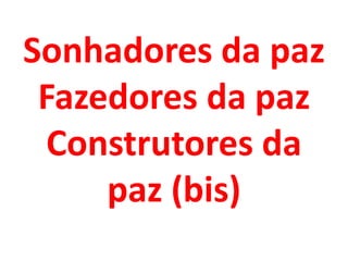 Sonhadores da paz
 Fazedores da paz
 Construtores da
     paz (bis)
 