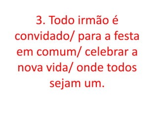 3. Todo irmão é
convidado/ para a festa
em comum/ celebrar a
 nova vida/ onde todos
       sejam um.
 