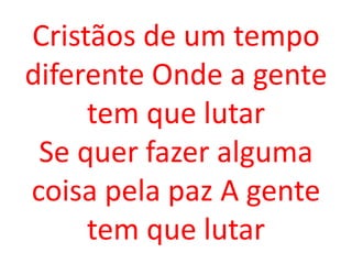 Cristãos de um tempo
diferente Onde a gente
     tem que lutar
 Se quer fazer alguma
coisa pela paz A gente
     tem que lutar
 