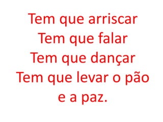 Tem que arriscar
   Tem que falar
  Tem que dançar
Tem que levar o pão
      e a paz.
 