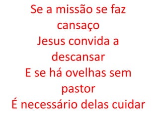 Se a missão se faz
          cansaço
      Jesus convida a
         descansar
   E se há ovelhas sem
           pastor
É necessário delas cuidar
 