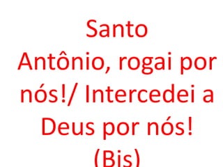 Santo
Antônio, rogai por
nós!/ Intercedei a
  Deus por nós!
 
